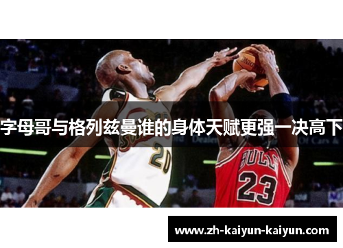 字母哥与格列兹曼谁的身体天赋更强一决高下