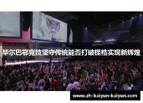 毕尔巴鄂竞技坚守传统能否打破桎梏实现新辉煌