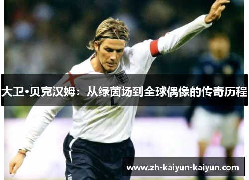 大卫·贝克汉姆：从绿茵场到全球偶像的传奇历程