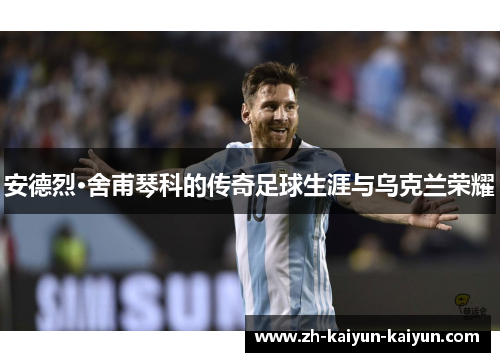 安德烈·舍甫琴科的传奇足球生涯与乌克兰荣耀